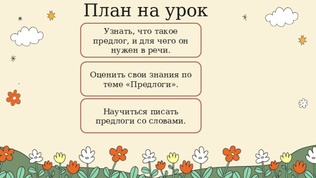 План на урок Узнать, что такое предлог, и для чего он нужен в речи. Оценить свои знания по теме «Предлоги». Научиться писать предлоги со словами.  