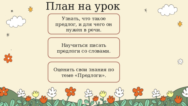 План на урок Узнать, что такое предлог, и для чего он нужен в речи. Научиться писать предлоги со словами. Оценить свои знания по теме «Предлоги».  