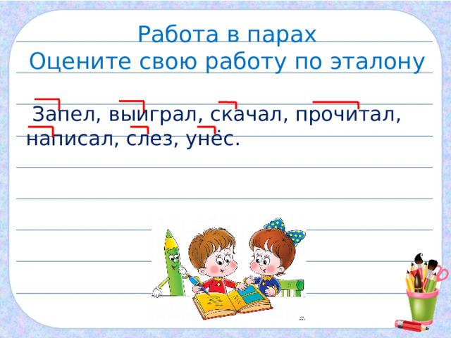 Работа в парах Оцените свою работу по эталону  Запел, выиграл, скачал, прочитал, написал, слез, унёс. 