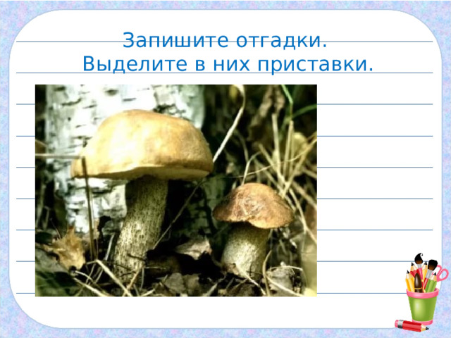 Запишите отгадки. Выделите в них приставки. Не спорю – не белый, Я, братцы, попроще. Расту я обычно В берёзовой роще. 