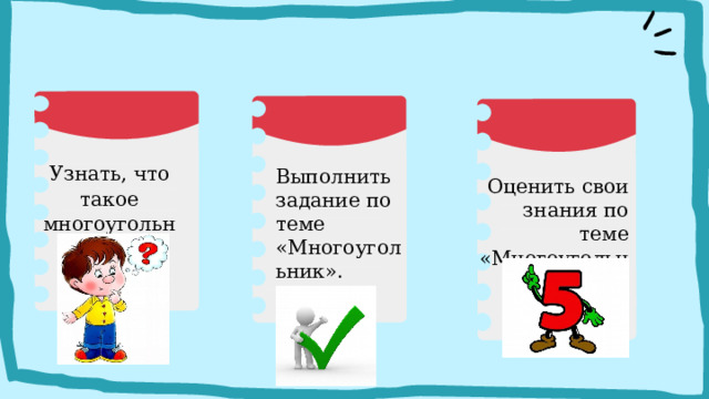 Узнать, что такое многоугольник. Выполнить задание по теме «Многоугольник». Оценить свои знания по теме «Многоугольник». 