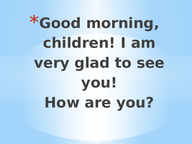 Good morning, children! I am very glad to see you!  How are you? 