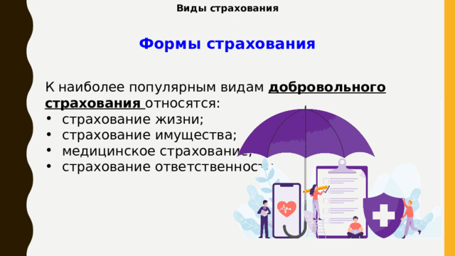 Виды страхования Формы страхования        К наиболее популярным видам добровольного страхования относятся: страхование жизни; страхование имущества; медицинское страхование; страхование ответственности. 