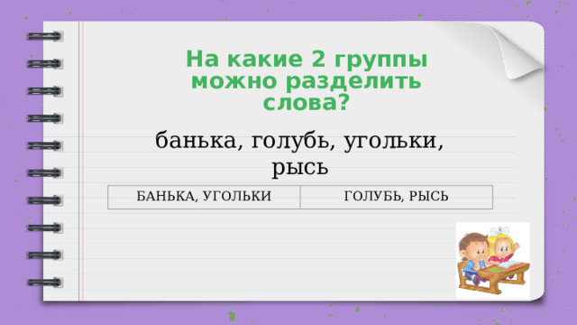 На какие 2 группы можно разделить слова? банька, голубь, угольки, рысь БАНЬКА, УГОЛЬКИ ГОЛУБЬ, РЫСЬ 