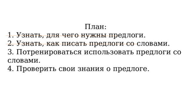 План: 1. Узнать, для чего нужны предлоги.  2. Узнать, как писать предлоги со словами.  3. Потренироваться использовать предлоги со словами.  4. Проверить свои знания о предлоге. 