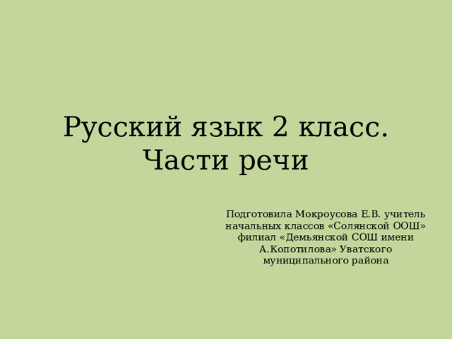 Русский язык 2 класс.  Части речи Подготовила Мокроусова Е.В. учитель начальных классов «Солянской ООШ» филиал «Демьянской СОШ имени А.Копотилова» Уватского муниципального района 