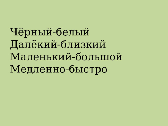 Чёрный-белый  Далёкий-близкий  Маленький-большой  Медленно-быстро 