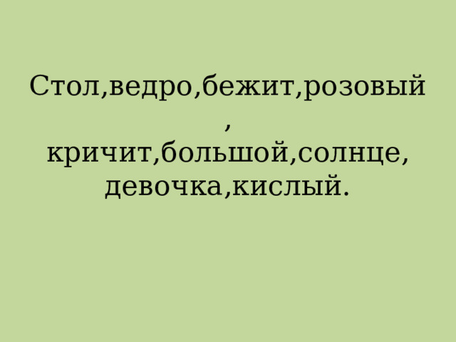 Стол,ведро,бежит,розовый,  кричит,большой,солнце,  девочка,кислый. 