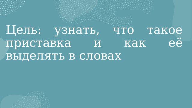 Цель: узнать, что такое приставка и как её выделять в словах 