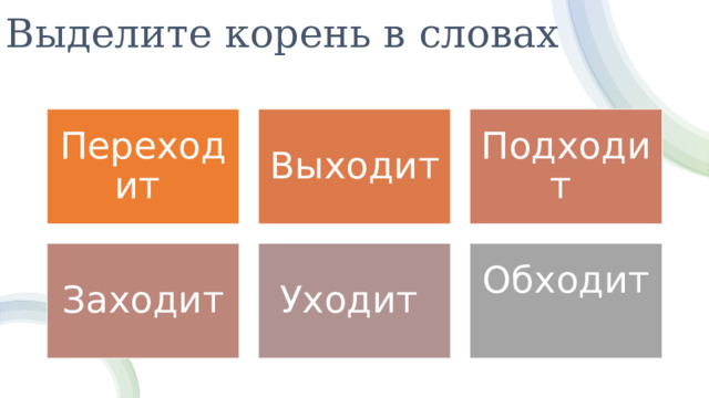 Выделите корень в словах Выходит Подходит Переходит Уходит Заходит Обходит  