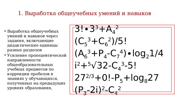 1.  Выработка общеучебных умений и навыков   3!∙3 3 +А 4 2 (С 5 3 +С 6 2 )/5! (А 6 3 +Р 4 -С 7 4 )∙log 2 1/4 i 2 + 5 √32-C 4 3 -5! 27 2/3 +0!-P 5 +log 8 27 (Р 3 -2i) 2 -C 4 2 Выработка общеучебных умений и навыков через задания, включающие дидактические единицы разных разделов Усиление пропедевтической направленности общеобразовательных учебных предметов по коррекции пробелов в знаниях у обучающихся, полученных на предыдущих уровнях образования, 1) sin390 º-√2cos(-45º) 2) cos(-60º)-√27tg210º 3) √2cos405 0 +log 2 16-81 1/2 4) 3ctg 2 300 0 -cos780 0 sin420 0 5) tg(-30 0 )сtg240 0 sin(-45 0 )сos1125 0 6) cos315 0 -log 3 81+6 3 7) tg135 0 sin(-60 0 )+i 2 -lg1+343 1/3 