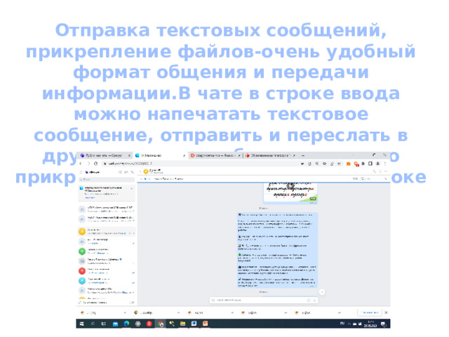Отправка текстовых сообщений, прикрепление файлов-очень удобный формат общения и передачи информации.В чате в строке ввода можно напечатать текстовое сообщение, отправить и переслать в другие чаты, к сообщениям можно прикрепить файлы , нажав «+» в строке ввода.  