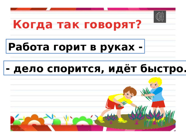 Когда так говорят? Работа горит в руках - - дело спорится, идёт быстро. 