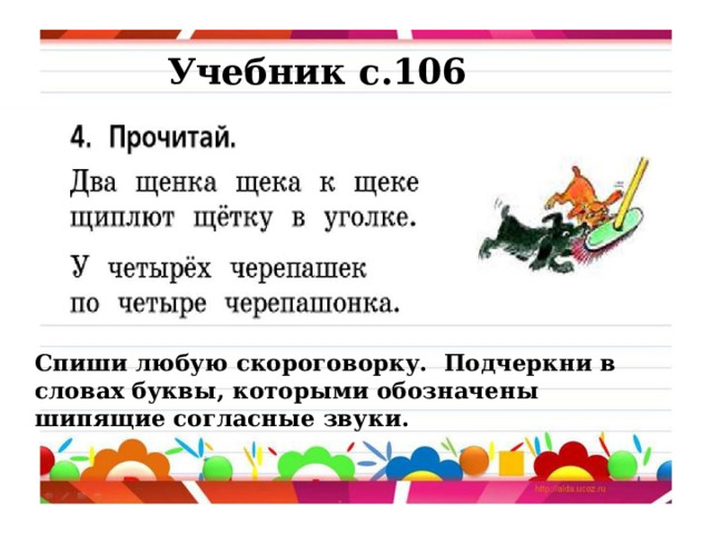 Учебник с.106 Спиши любую скороговорку. Подчеркни в словах буквы, которыми обозначены шипящие согласные звуки. 