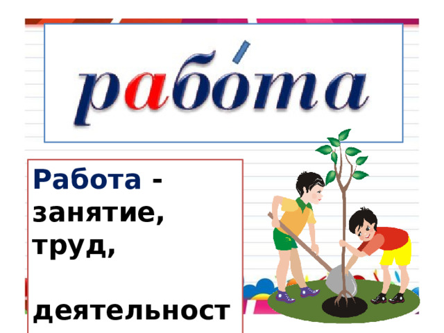 Работа - занятие, труд,  деятельность. 