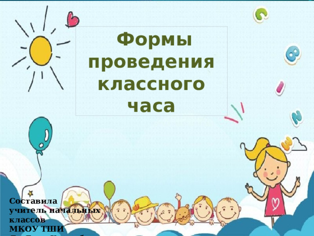  Формы  проведения классного часа Составила учитель начальных классов МКОУ ТШИ Яр Янна Хэвомбивна 