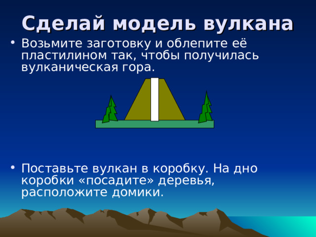 Сделай модель вулкана Возьмите заготовку и облепите её пластилином так, чтобы получилась вулканическая гора.      Поставьте вулкан в коробку. На дно коробки «посадите» деревья, расположите домики.  