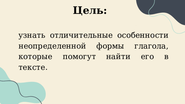Цель: узнать отличительные особенности неопределенной формы глагола, которые помогут найти его в тексте. 