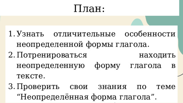 План: Узнать отличительные особенности неопределенной формы глагола. Потренироваться находить неопределенную форму глагола в тексте. Проверить свои знания по теме “Неопределённая форма глагола”. 