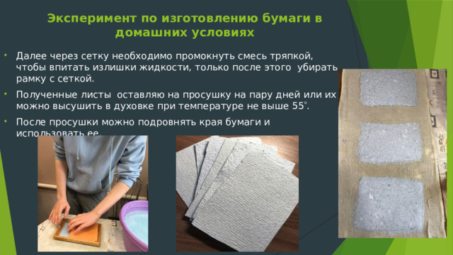 Эксперимент по изготовлению бумаги в домашних условиях   Далее через сетку необходимо промокнуть смесь тряпкой, чтобы впитать излишки жидкости, только после этого убирать рамку с сеткой. Полученные листы оставляю на просушку на пару дней или их можно высушить в духовке при температуре не выше 55  . После просушки можно подровнять края бумаги и использовать ее. 