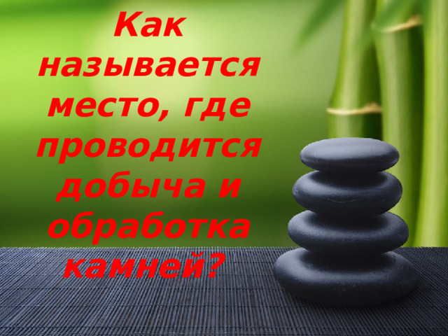 Как называется место, где проводится добыча и обработка камней? 