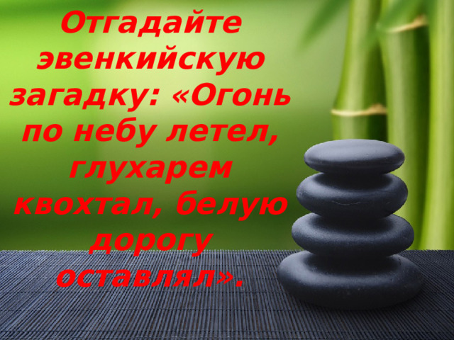 Отгадайте эвенкийскую загадку: «Огонь по небу летел, глухарем квохтал, белую дорогу оставлял». 