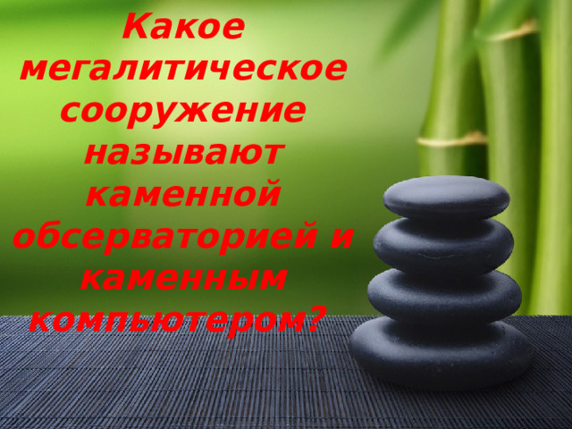 Какое мегалитическое сооружение называют каменной обсерваторией и каменным компьютером? 