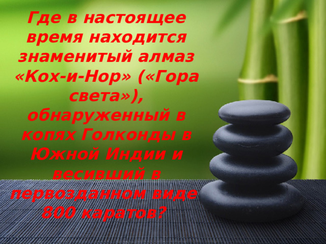 Где в настоящее время находится знаменитый алмаз «Кох-и-Нор» («Гора света»), обнаруженный в копях Голконды в Южной Индии и весивший в первозданном виде 800 каратов? 