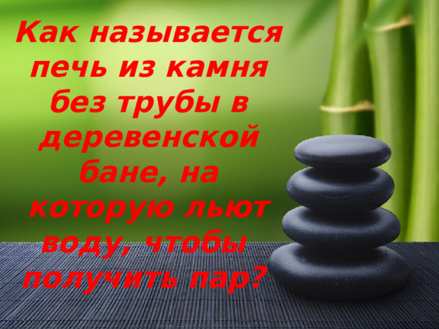 Как называется печь из камня без трубы в деревенской бане, на которую льют воду, чтобы получить пар? 