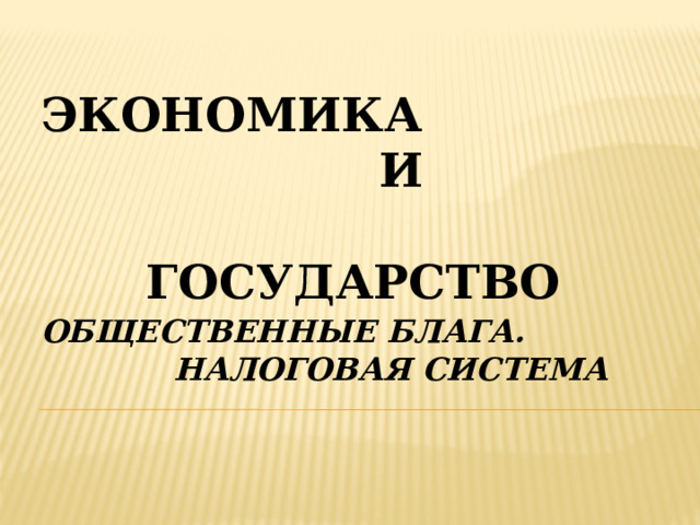 Экономика и государство ОБЩЕСТВЕННЫЕ БЛАГА. НАЛОГОВАЯ СИСТЕМА 