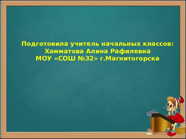 Подготовила учитель начальных классов: Хамматова Алина Рафилевна МОУ «СОШ №32» г.Магнитогорска 