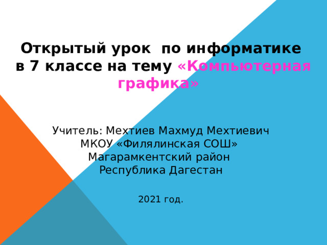 Открытый урок по информатике  в 7 классе на тему «Компьютерная графика» Учитель: Мехтиев Махмуд Мехтиевич МКОУ «Филялинская СОШ» Магарамкентский район Республика Дагестан 2021 год. 