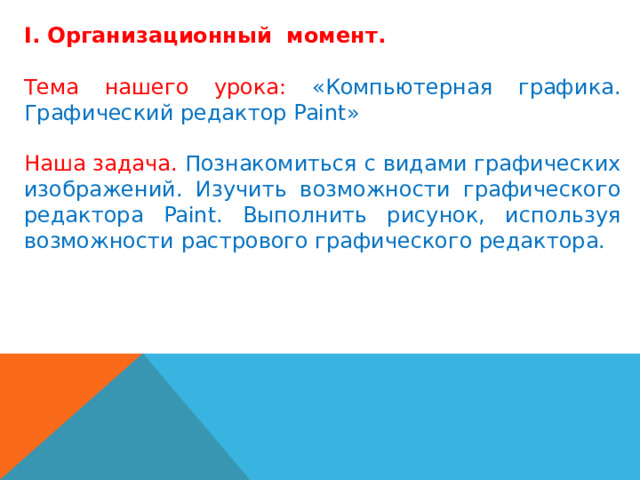 I. Организационный момент. Тема нашего урока: «Компьютерная графика. Графический редактор Paint»   Наша задача. Познакомиться с видами графических изображений. Изучить возможности графического редактора Paint. Выполнить рисунок, используя возможности растрового графического редактора.   