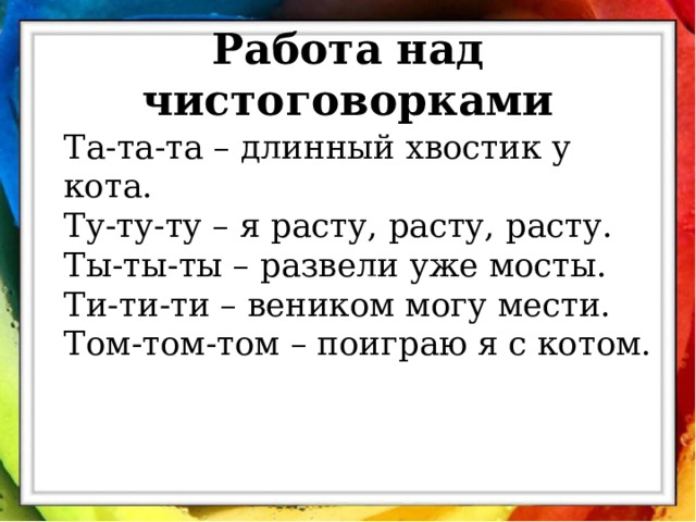 Работа над чистоговорками Та-та-та – длинный хвостик у кота. Ту-ту-ту – я расту, расту, расту. Ты-ты-ты – развели уже мосты. Ти-ти-ти – веником могу мести. Том-том-том – поиграю я с котом. 