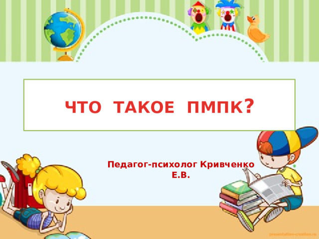 ЧТО ТАКОЕ ПМПК ? Педагог-психолог Кривченко Е.В. 