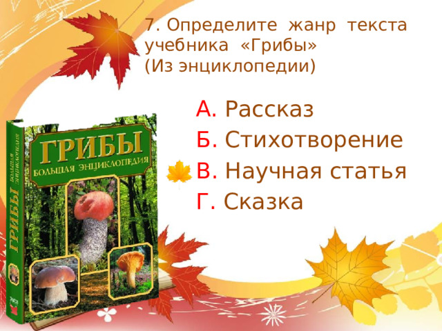 7. Определите жанр текста учебника «Грибы»  (Из энциклопедии) А. Рассказ Б. Стихотворение В. Научная статья Г. Сказка 