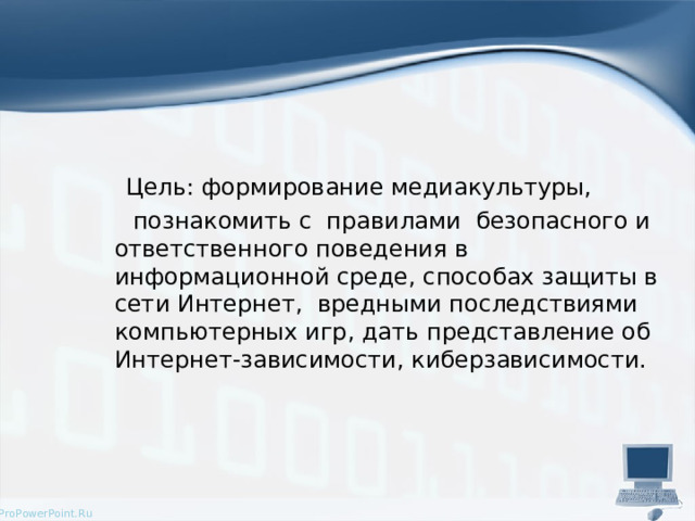   Цель: формирование медиакультуры,  познакомить с правилами  безопасного и ответственного поведения в информационной среде, способах защиты в сети Интернет, вредными последствиями компьютерных игр, дать представление об Интернет-зависимости, киберзависимости. 