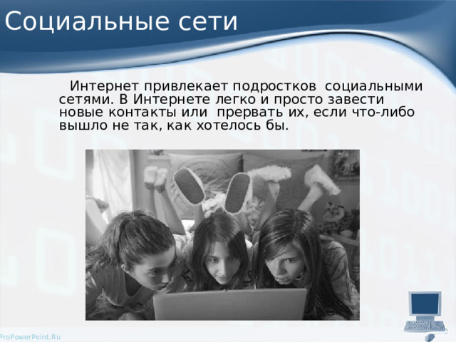 Социальные сети  Интернет привлекает подростков социальными сетями. В Интернете легко и просто завести новые контакты или прервать их, если что-либо вышло не так, как хотелось бы. 
