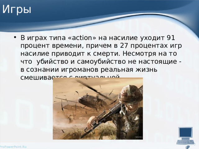 Игры В играх типа «action» на насилие уходит 91 процент времени, причем в 27 процентах игр насилие приводит к смерти. Несмотря на то что убийство и самоубийство не настоящие - в сознании игроманов реальная жизнь смешивается с виртуальной. 