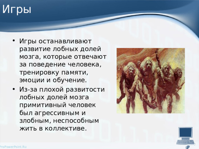 Игры Игры останавливают развитие лобных долей мозга, которые отвечают за поведение человека, тренировку памяти, эмоции и обучение. Из-за плохой развитости лобных долей мозга примитивный человек был агрессивным и злобным, неспособным жить в коллективе.  