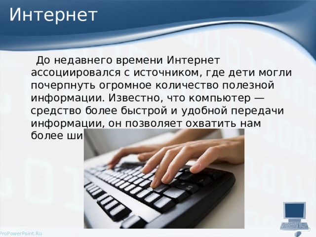  Интернет  До недавнего времени Интернет ассоциировался с источником, где дети могли почерпнуть огромное количество полезной информации. Известно, что компьютер — средство более быстрой и удобной передачи информации, он позволяет охватить нам более широкий круг людей. 