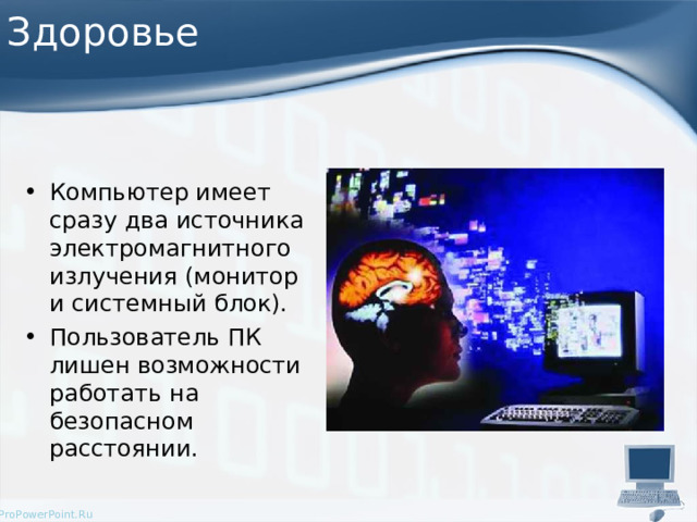 Здоровье Компьютер имеет сразу два источника электромагнитного излучения (монитор и системный блок). Пользователь ПК лишен возможности работать на безопасном расстоянии.  