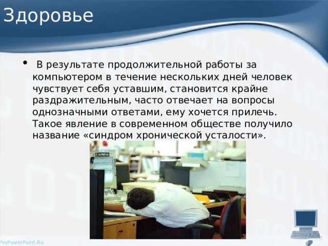 Здоровье  В результате продолжительной работы за компьютером в течение нескольких дней человек чувствует себя уставшим, становится крайне раздражительным, часто отвечает на вопросы однозначными ответами, ему хочется прилечь. Такое явление в современном обществе получило название «синдром хронической усталости». 