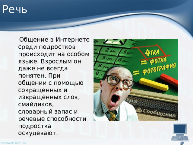 Речь   Общение в Интернете среди подростков происходит на особом языке. Взрослым он даже не всегда понятен. При общении с помощью сокращенных и извращенных слов, смайликов, словарный запас и речевые способности подростка оскудевают. 