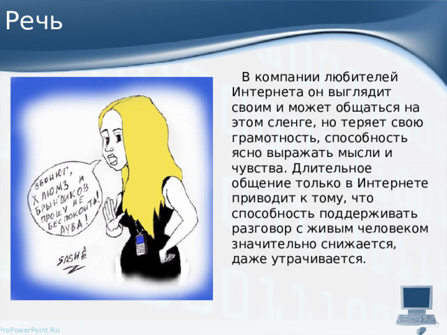 Речь  В компании любителей Интернета он выглядит своим и может общаться на этом сленге, но теряет свою грамотность, способность ясно выражать мысли и чувства. Длительное общение только в Интернете приводит к тому, что способность поддерживать разговор с живым человеком значительно снижается, даже утрачивается. 