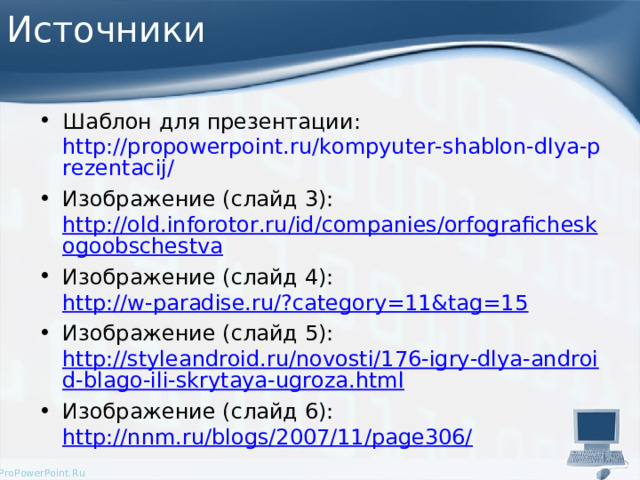 Источники Шаблон для презентации: http://propowerpoint.ru/kompyuter-shablon-dlya-prezentacij/ Изображение (слайд 3):  http://old.inforotor.ru/id/companies/orfograficheskogoobschestva Изображение (слайд 4): http://w-paradise.ru/?category=11&tag=15 Изображение (слайд 5): http://styleandroid.ru/novosti/176-igry-dlya-android-blago-ili-skrytaya-ugroza.html Изображение (слайд 6): http://nnm.ru/blogs/2007/11/page306/      
