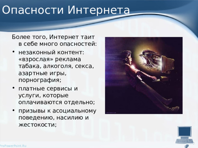 Опасности Интернета Более того, Интернет таит в себе много опасностей: незаконный контент: «взрослая» реклама табака, алкоголя, секса, азартные игры, порнография; платные сервисы и услуги, которые оплачиваются отдельно; призывы к асоциальному поведению, насилию и жестокости;  