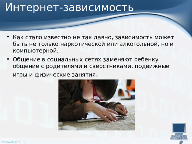 Интернет-зависимость Как стало известно не так давно, зависимость может быть не только наркотической или алкогольной, но и компьютерной. Общение в социальных сетях заменяют ребенку общение с родителями и сверстниками, подвижные игры и физические занятия . 