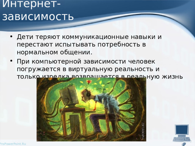 Интернет-зависимость Дети теряют коммуникационные навыки и перестают испытывать потребность в нормальном общении. При компьютерной зависимости человек погружается в виртуальную реальность и только изредка возвращается в реальную жизнь 
