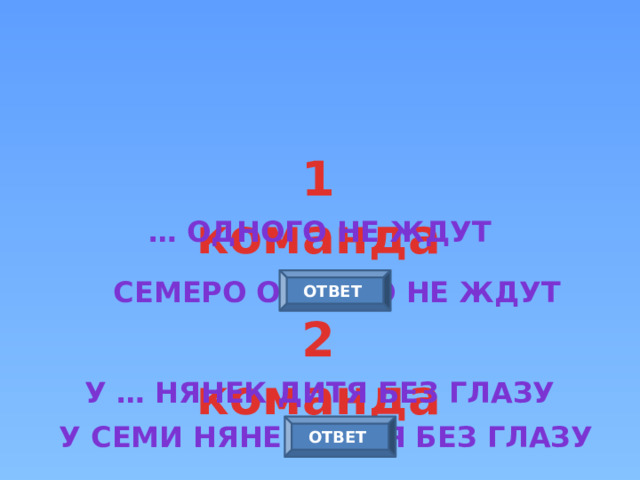 1 команда … одного не ждут ОТВЕТ Семеро одного не ждут 2 команда У … нянек дитя без глазу У семи нянек дитя без глазу ОТВЕТ 